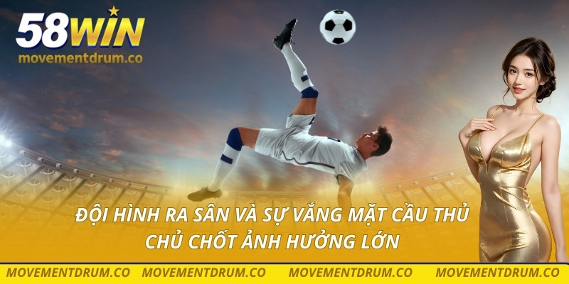 Đội hình ra sân và sự vắng mặt cầu thủ chủ chốt ảnh hưởng lớn