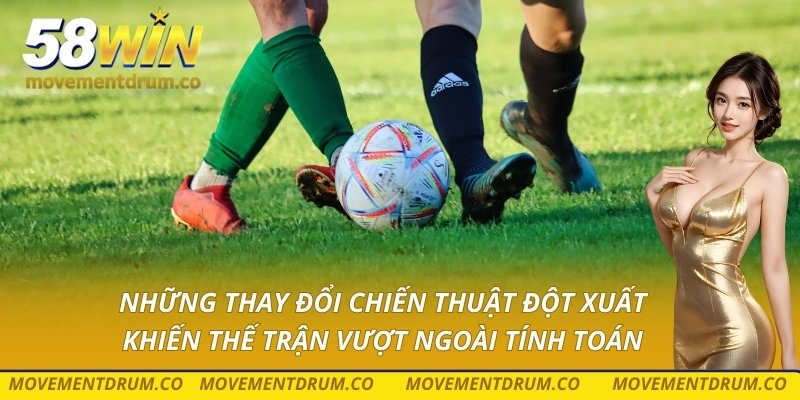 Những thay đổi chiến thuật đột xuất khiến thế trận vượt ngoài tính toán